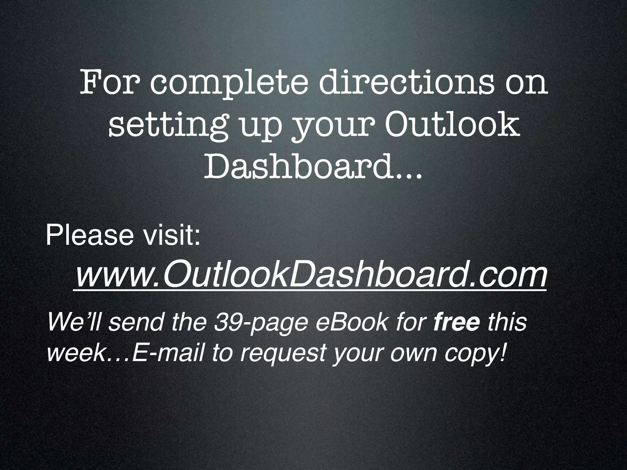 For complete directions on
    setting up your Outlook
          Dashboard…
Please visit:

 www.OutlookDashboard.com
Weʼll send the 39-page eBook for free this
week…E-mail to request your own copy!
 
