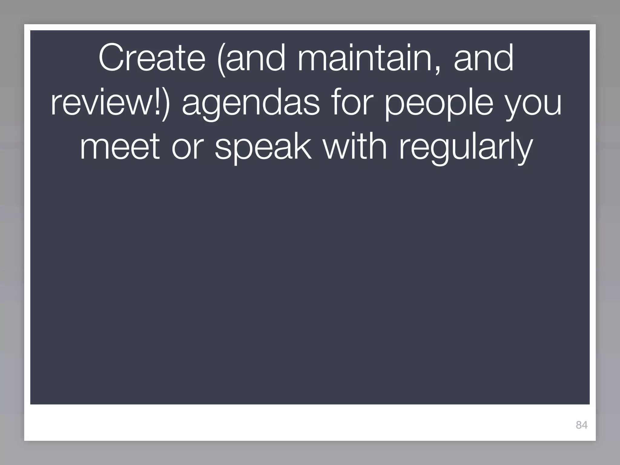 Create (and maintain, and
review!) agendas for people you
  meet or speak with regularly




                                  84
 