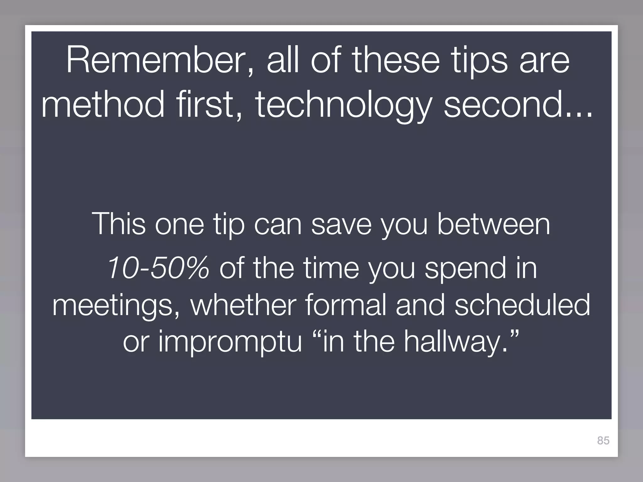 Remember, all of these tips are
method first, technology second...


  This one tip can save you between
   10-50% of the time you spend in
meetings, whether formal and scheduled
     or impromptu “in the hallway.”


                                         85
 