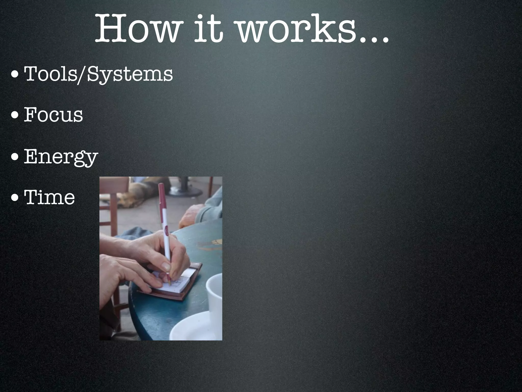 How it works...
•Tools/Systems
•Focus
•Energy
•Time
 