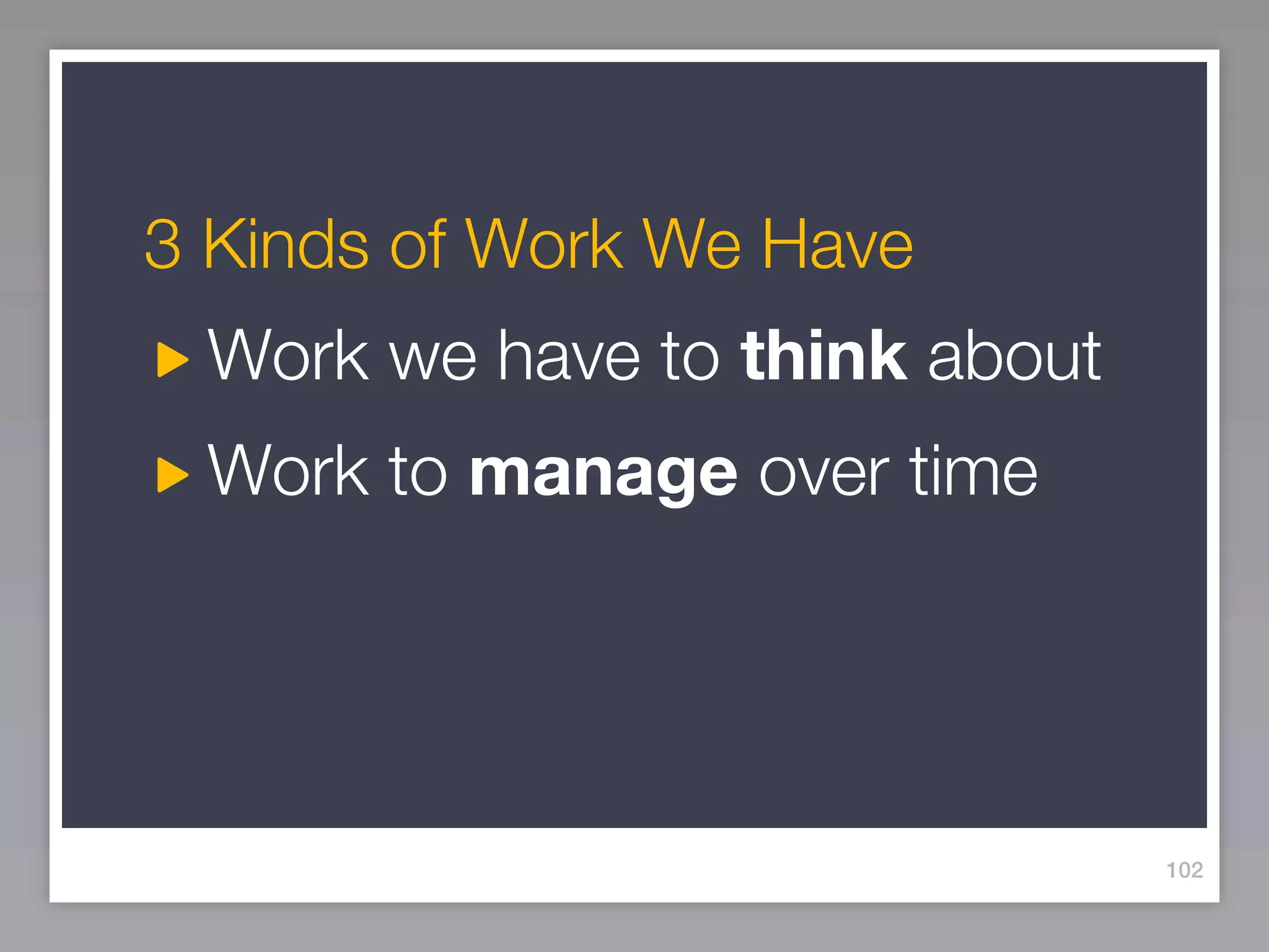 3 Kinds of Work We Have
 Work we have to think about
 Work to manage over time




                               102
 