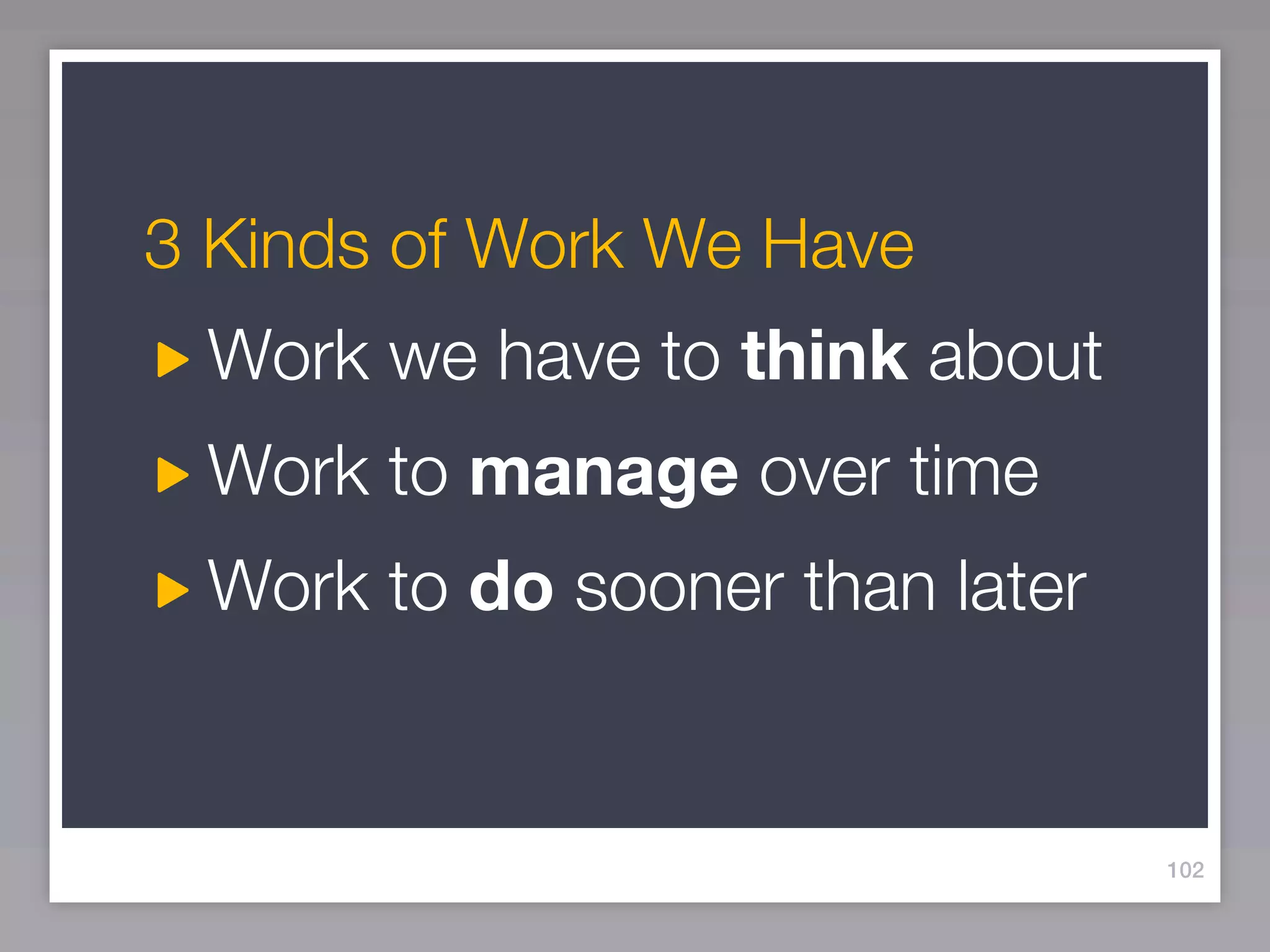 3 Kinds of Work We Have
 Work we have to think about
 Work to manage over time
 Work to do sooner than later


                                102
 