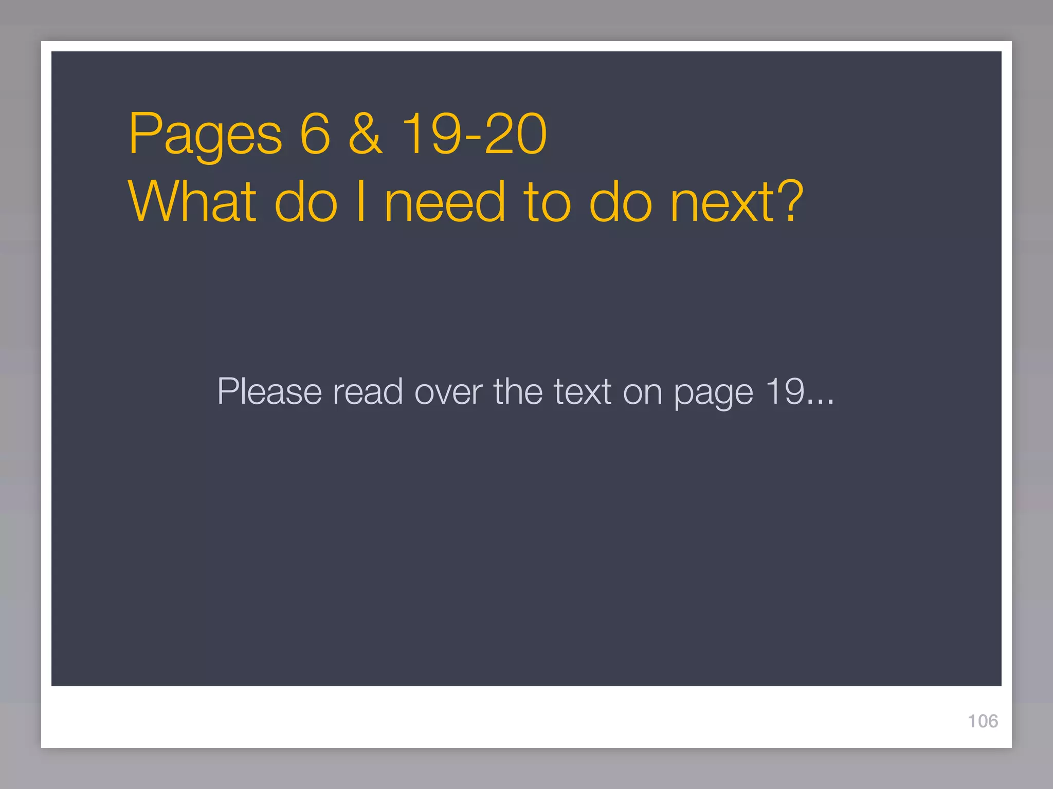Pages 6 & 19-20
What do I need to do next?


   Please read over the text on page 19...




                                             106
 