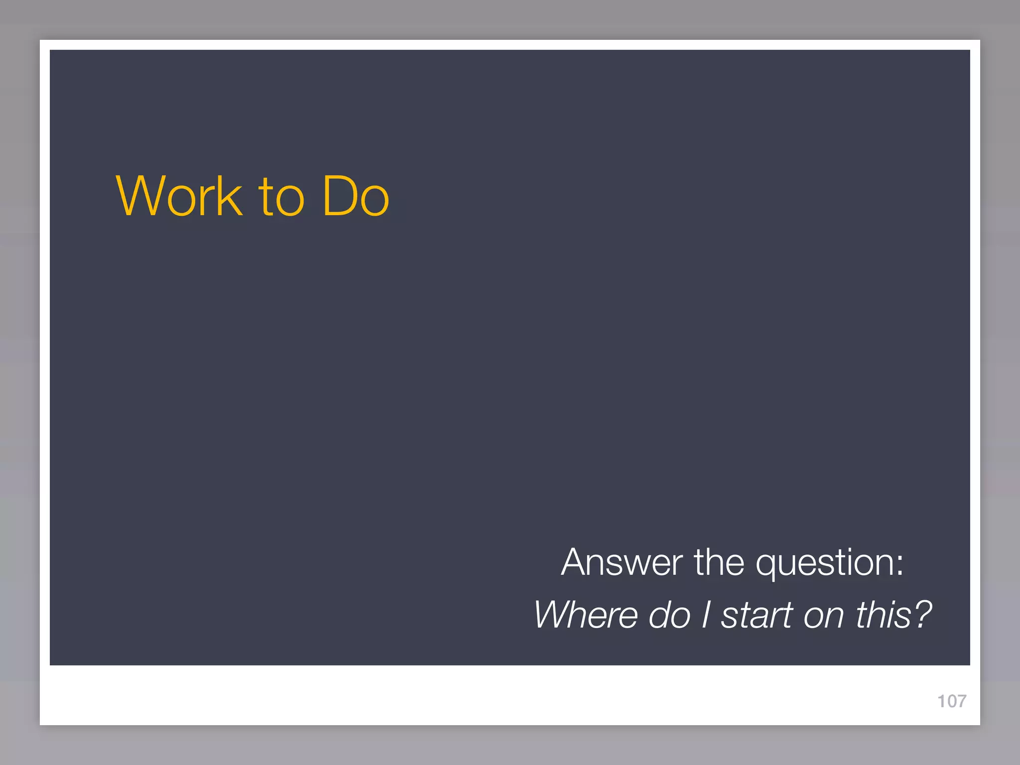 Work to Do




              Answer the question:
             Where do I start on this?

                                         107
 