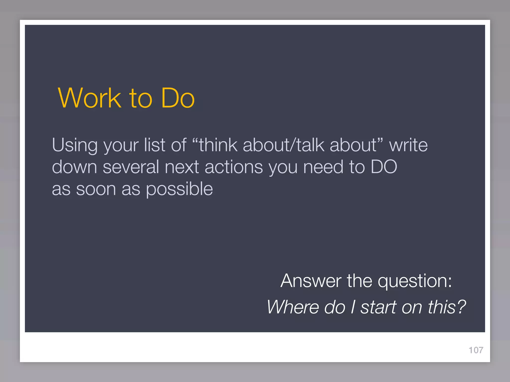 Work to Do
Using your list of “think about/talk about” write
down several next actions you need to DO
as soon as possible



                            Answer the question:
                           Where do I start on this?

                                                       107
 