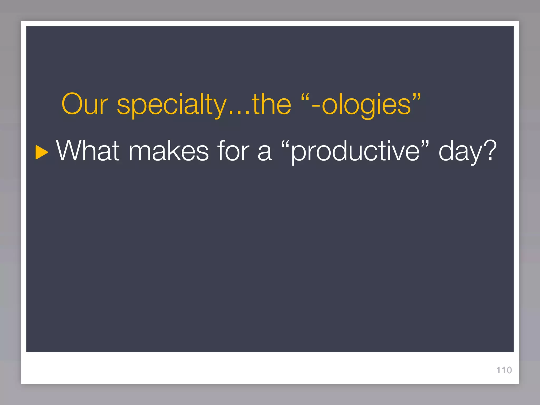 Our specialty...the “-ologies”
What makes for a “productive” day?




                                 110
 