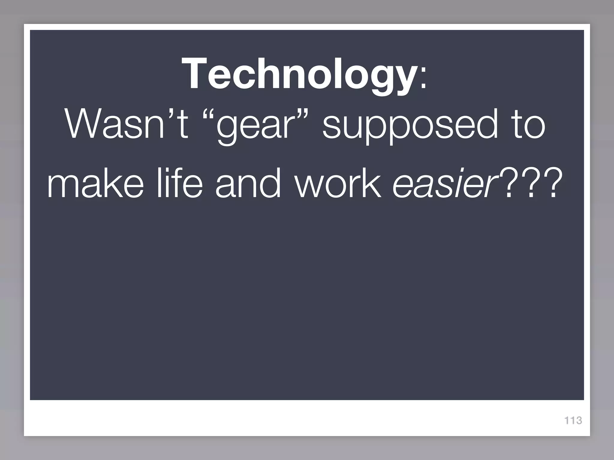Technology:
 Wasn’t “gear” supposed to
make life and work easier???




                           113
 