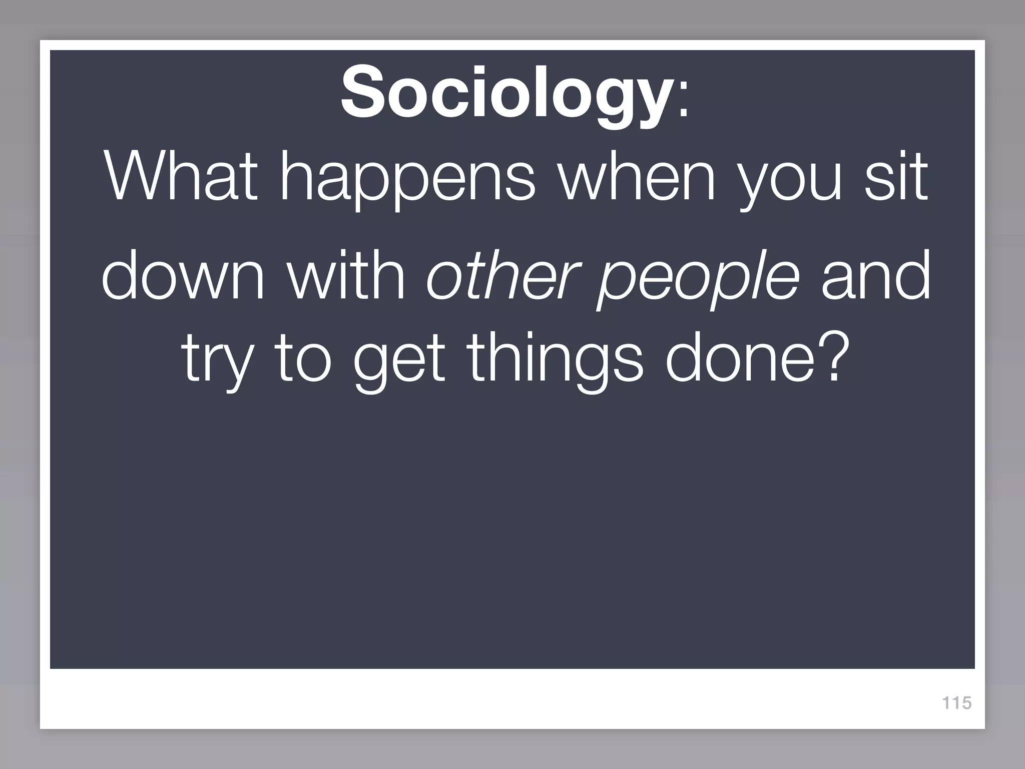 Sociology:
What happens when you sit
down with other people and
  try to get things done?



                             115
 
