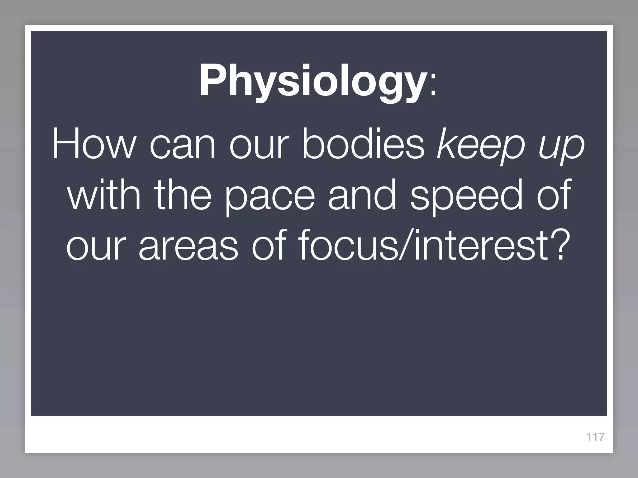 Physiology:
How can our bodies keep up
 with the pace and speed of
our areas of focus/interest?



                           117
 