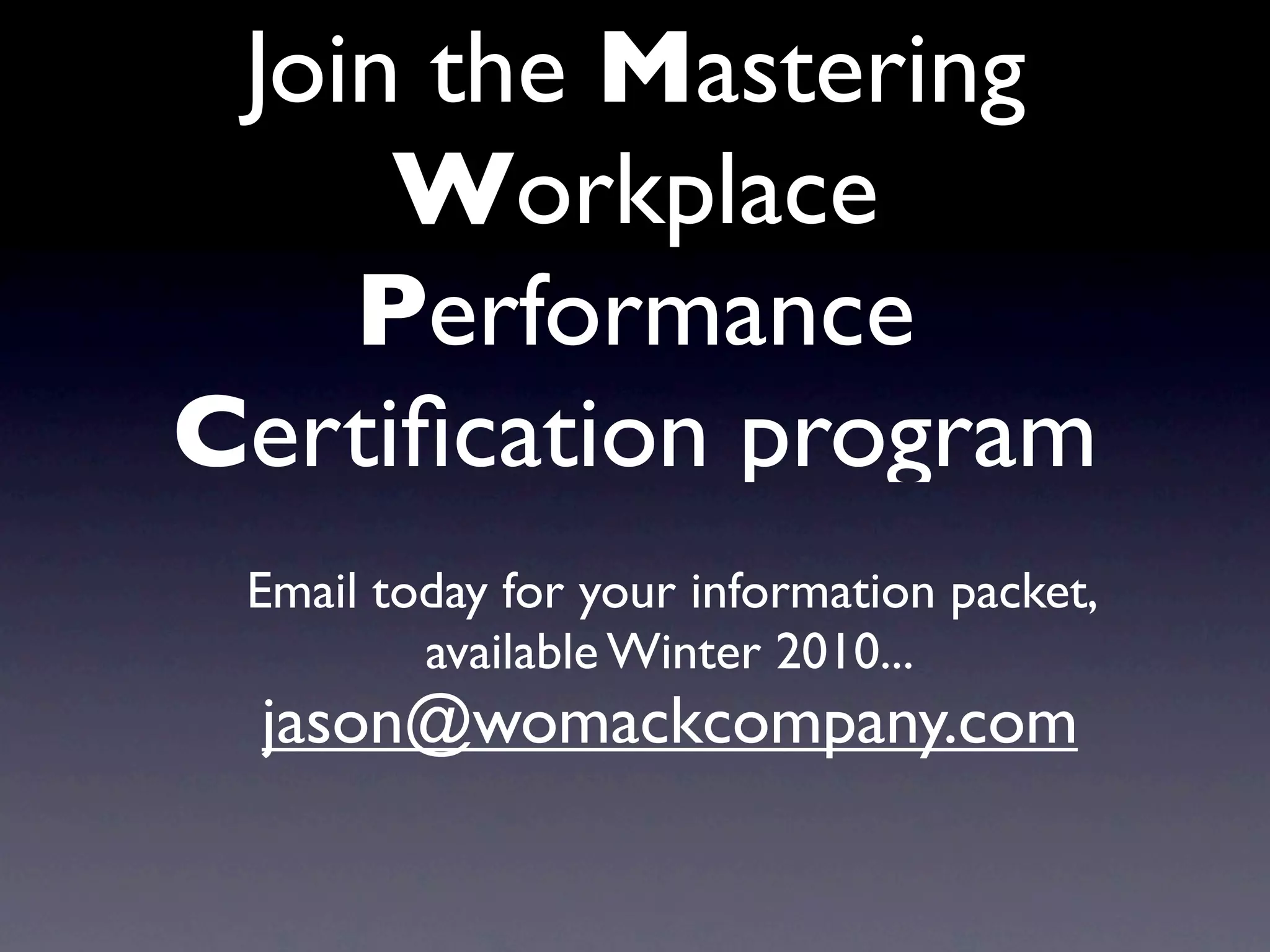 Join the Mastering
     Workplace
    Performance
Certiﬁcation program
 Email today for your information packet,
         available Winter 2010...
 jason@womackcompany.com
 