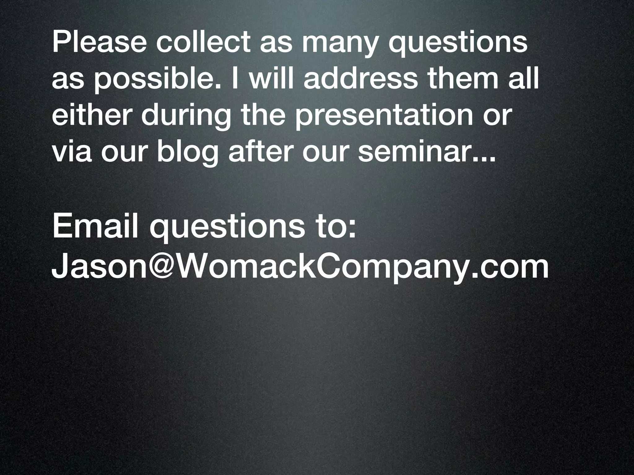 Please collect as many questions
as possible. I will address them all
either during the presentation or
via our blog after our seminar...

Email questions to:
Jason@WomackCompany.com
 