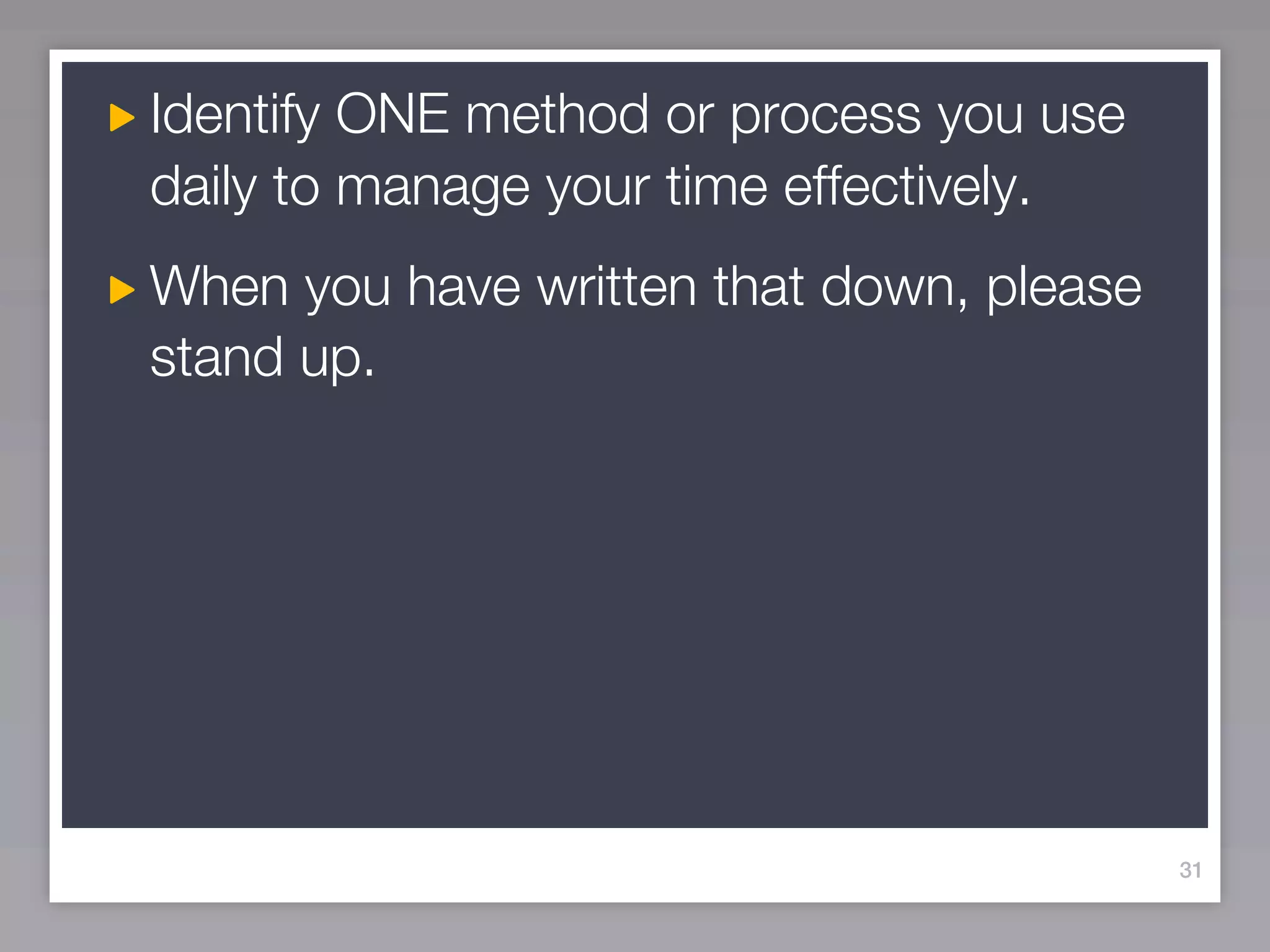 Identify ONE method or process you use
daily to manage your time effectively.
When you have written that down, please
stand up.




                                          31
 