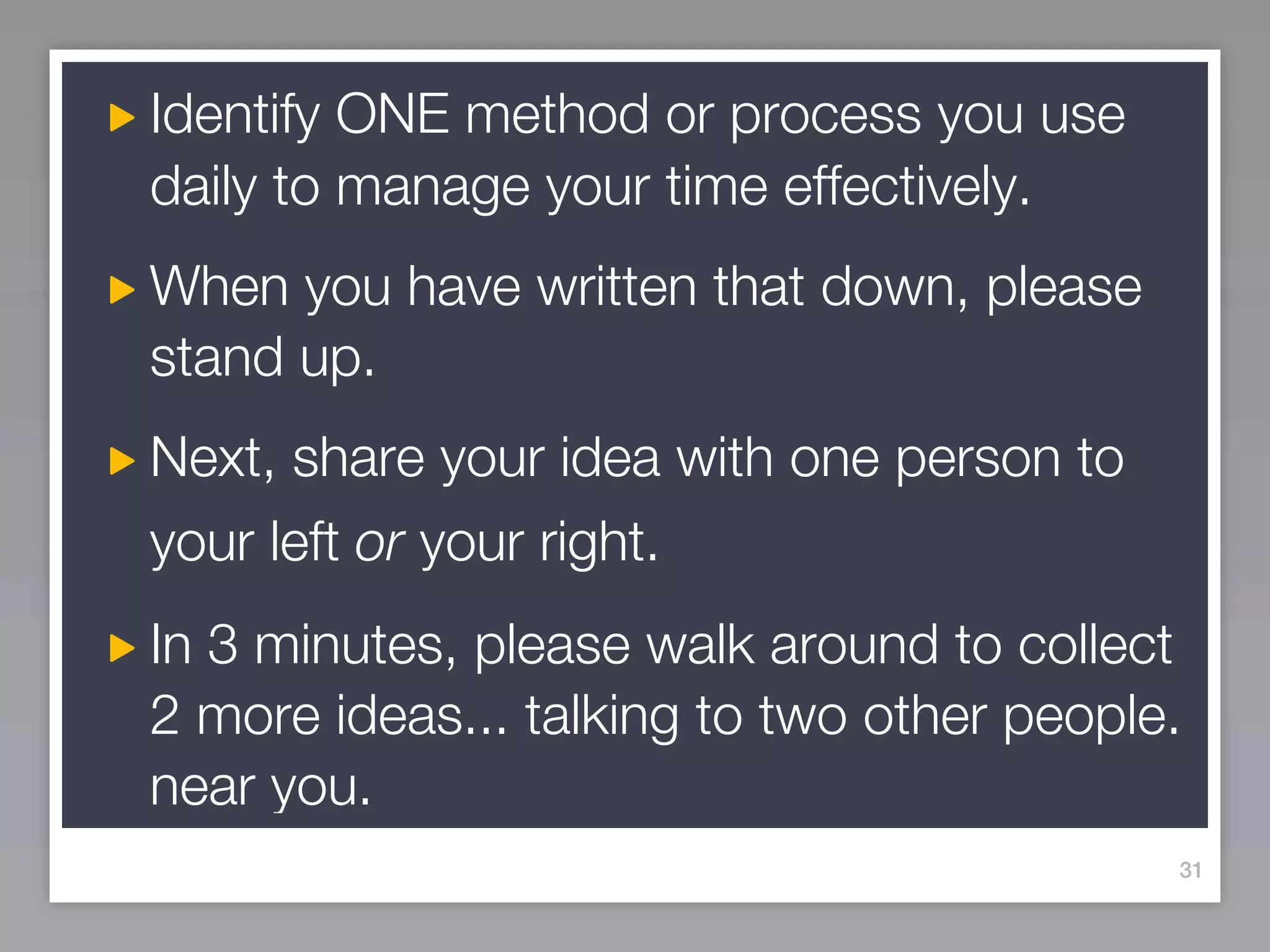 Identify ONE method or process you use
daily to manage your time effectively.
When you have written that down, please
stand up.
Next, share your idea with one person to
your left or your right.
In 3 minutes, please walk around to collect
2 more ideas... talking to two other people.
near you.
                                           31
 
