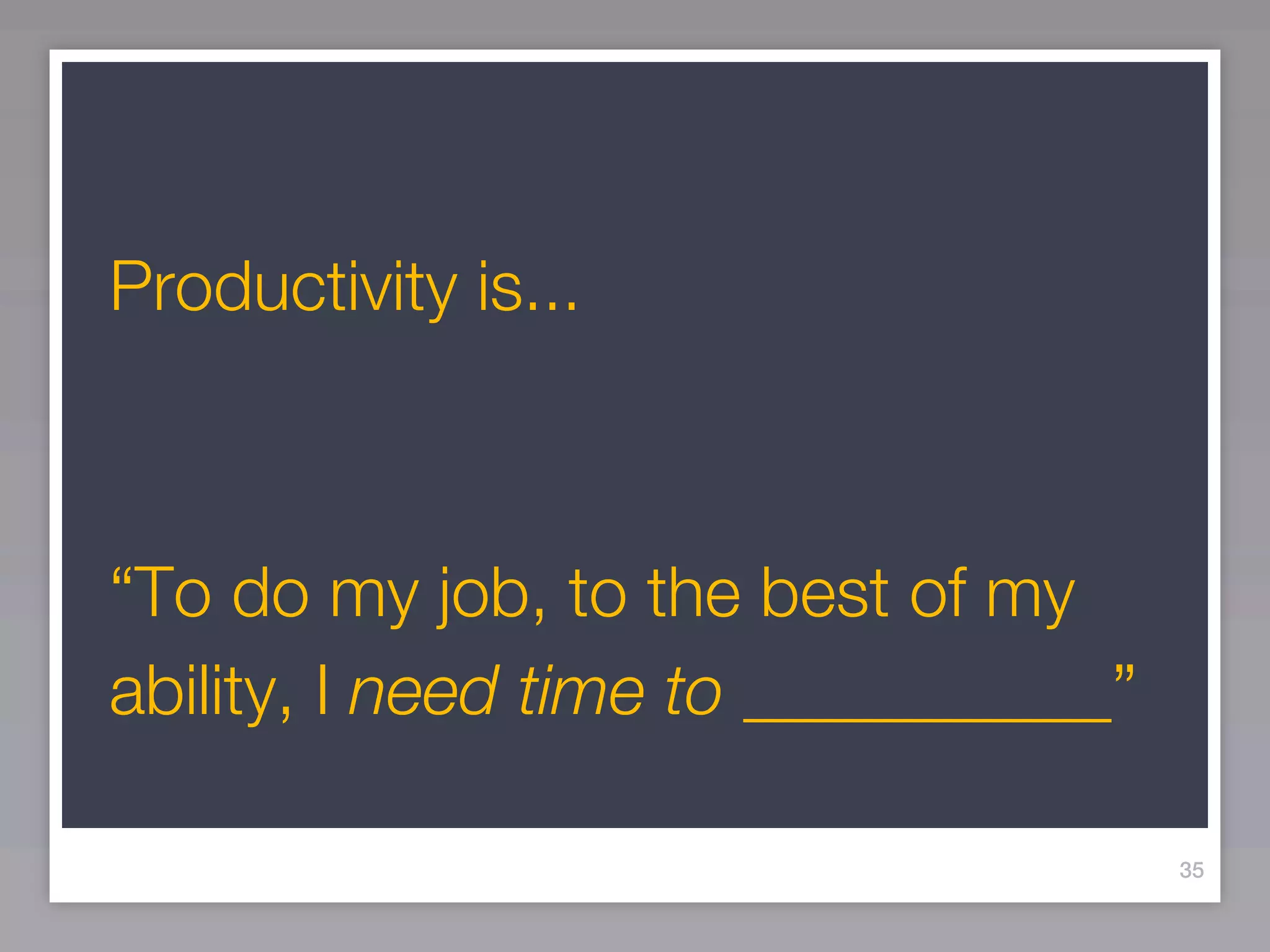 Productivity is...



“To do my job, to the best of my
ability, I need time to ___________”

                                       35
 