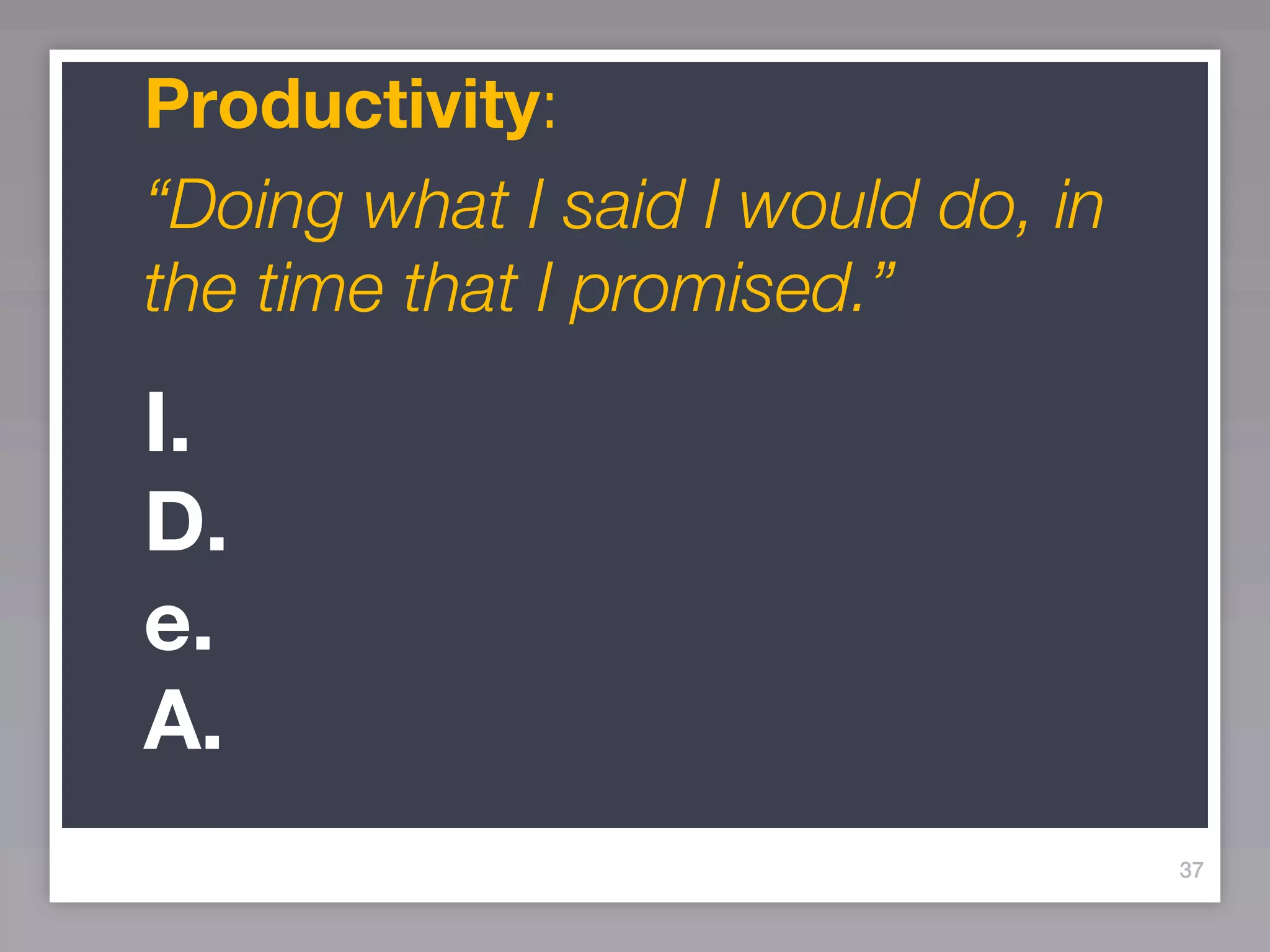 Productivity:
“Doing what I said I would do, in
the time that I promised.”

I.
D.
e.
A.
                                    37
 