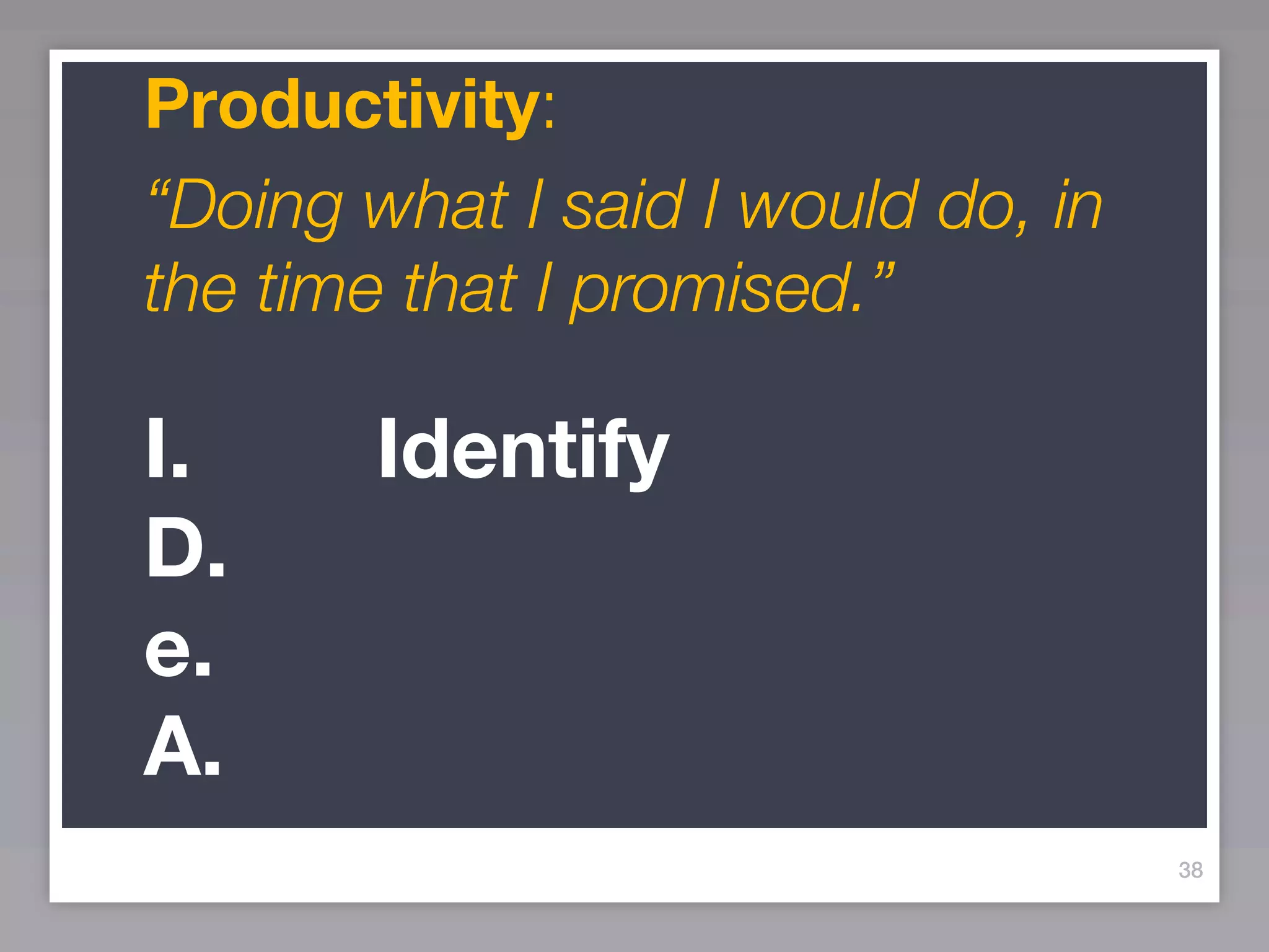 Productivity:
“Doing what I said I would do, in
the time that I promised.”

I.     Identify
D.
e.
A.
                                    38
 