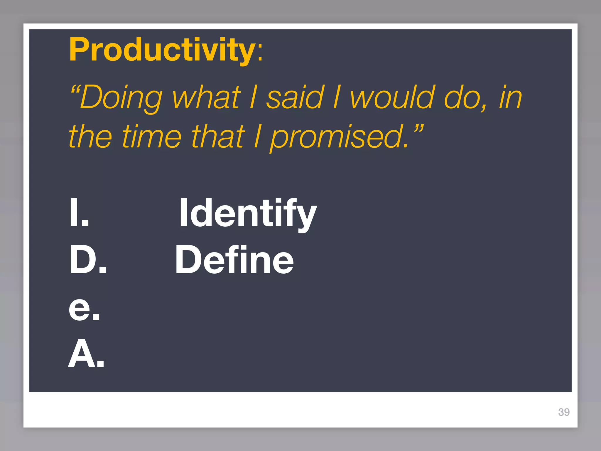 Productivity:
“Doing what I said I would do, in
the time that I promised.”

I.     Identify
D.     Define
e.
A.
                                    39
 