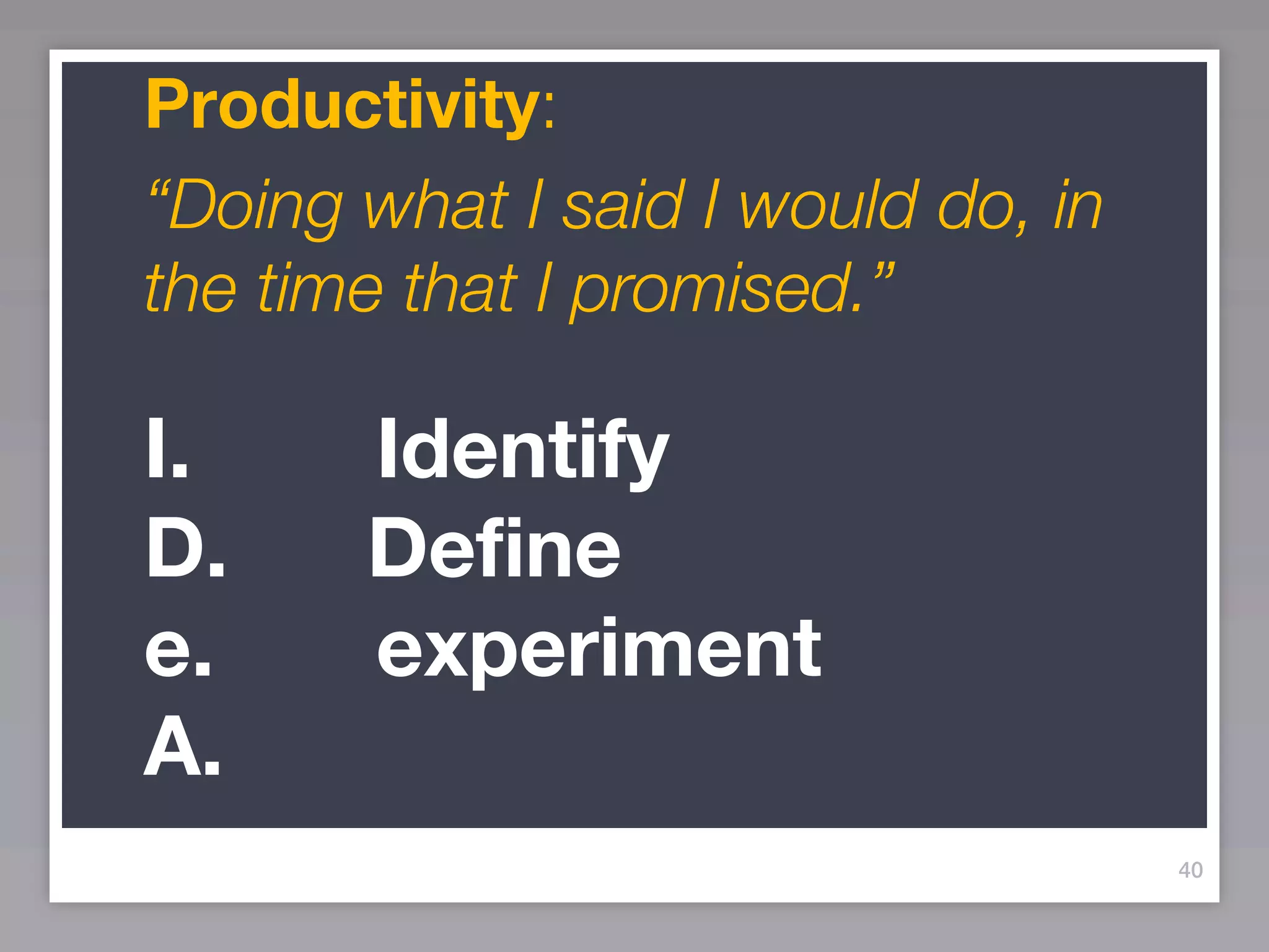 Productivity:
“Doing what I said I would do, in
the time that I promised.”

I.     Identify
D.     Define
e.     experiment
A.
                                    40
 