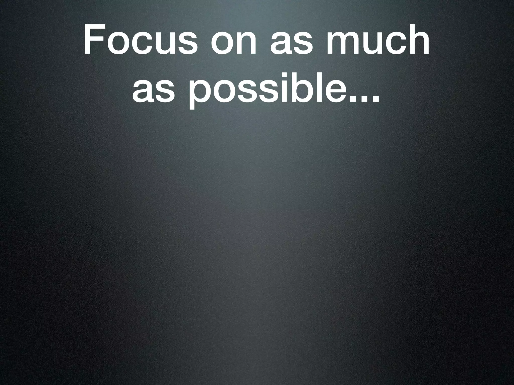 Focus on as much
  as possible...
 