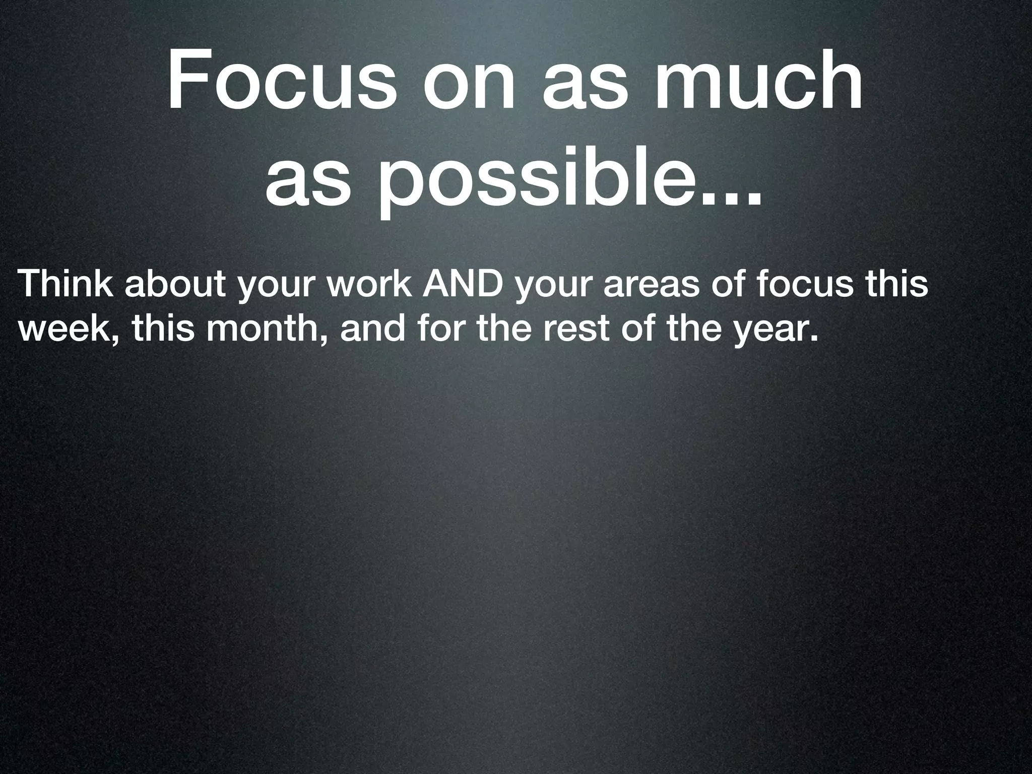 Focus on as much
          as possible...
Think about your work AND your areas of focus this
week, this month, and for the rest of the year.
 