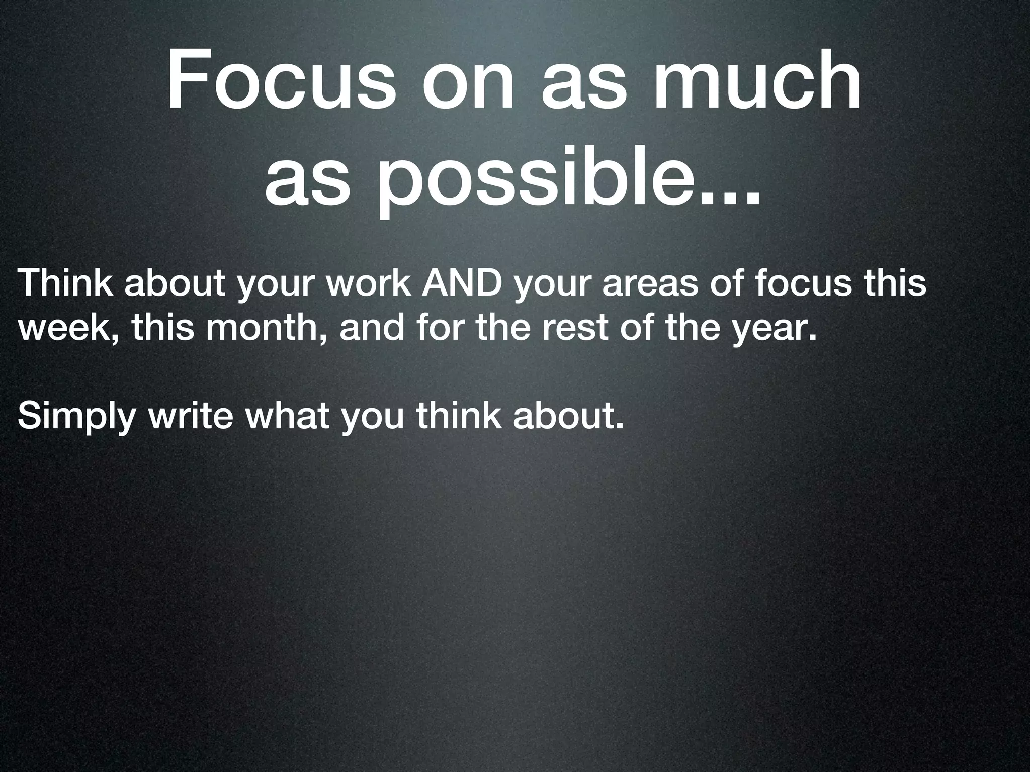 Focus on as much
          as possible...
Think about your work AND your areas of focus this
week, this month, and for the rest of the year.

Simply write what you think about.
 