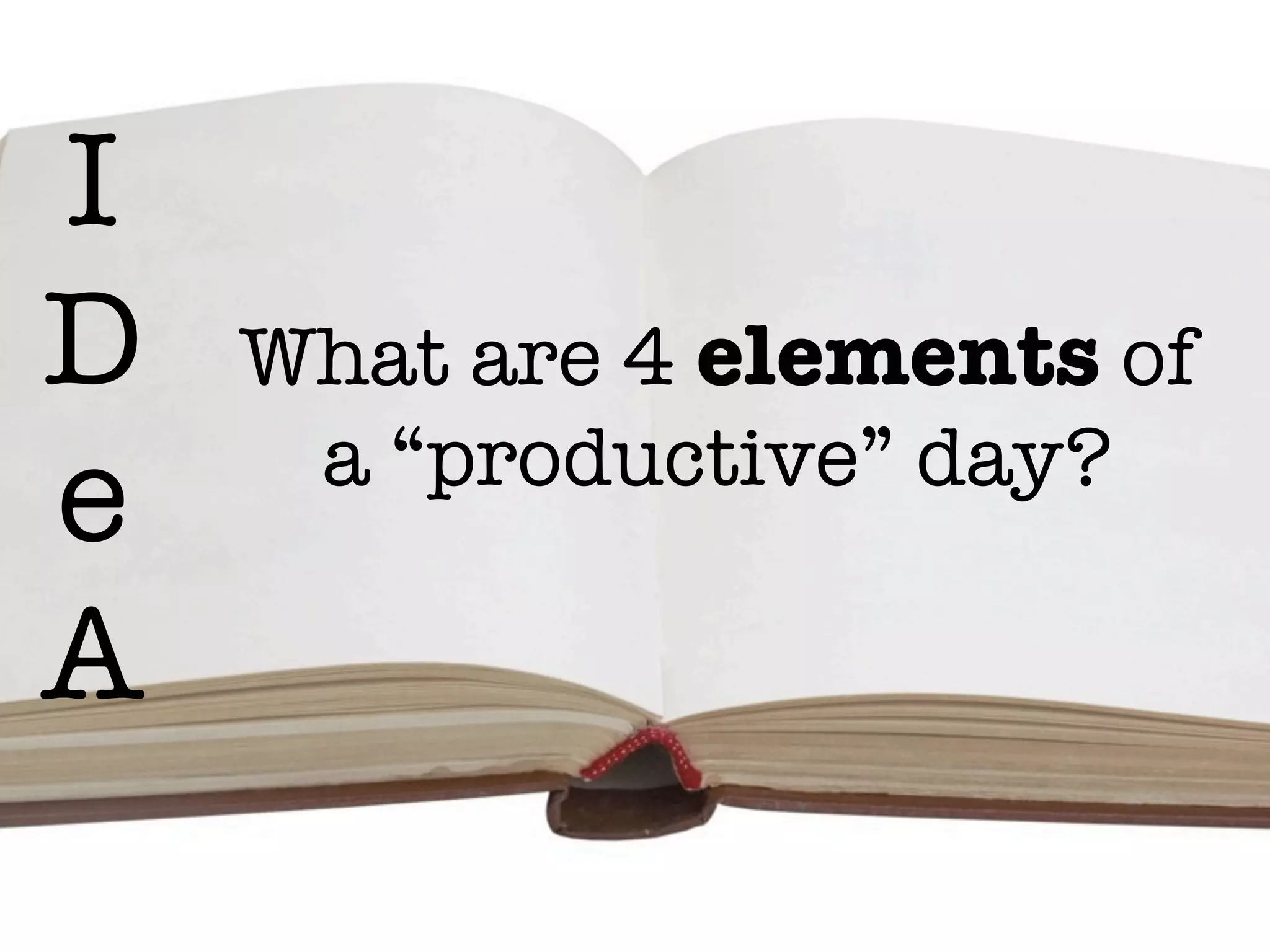 I
D   What are 4 elements of
     a “productive” day?
e
A
 