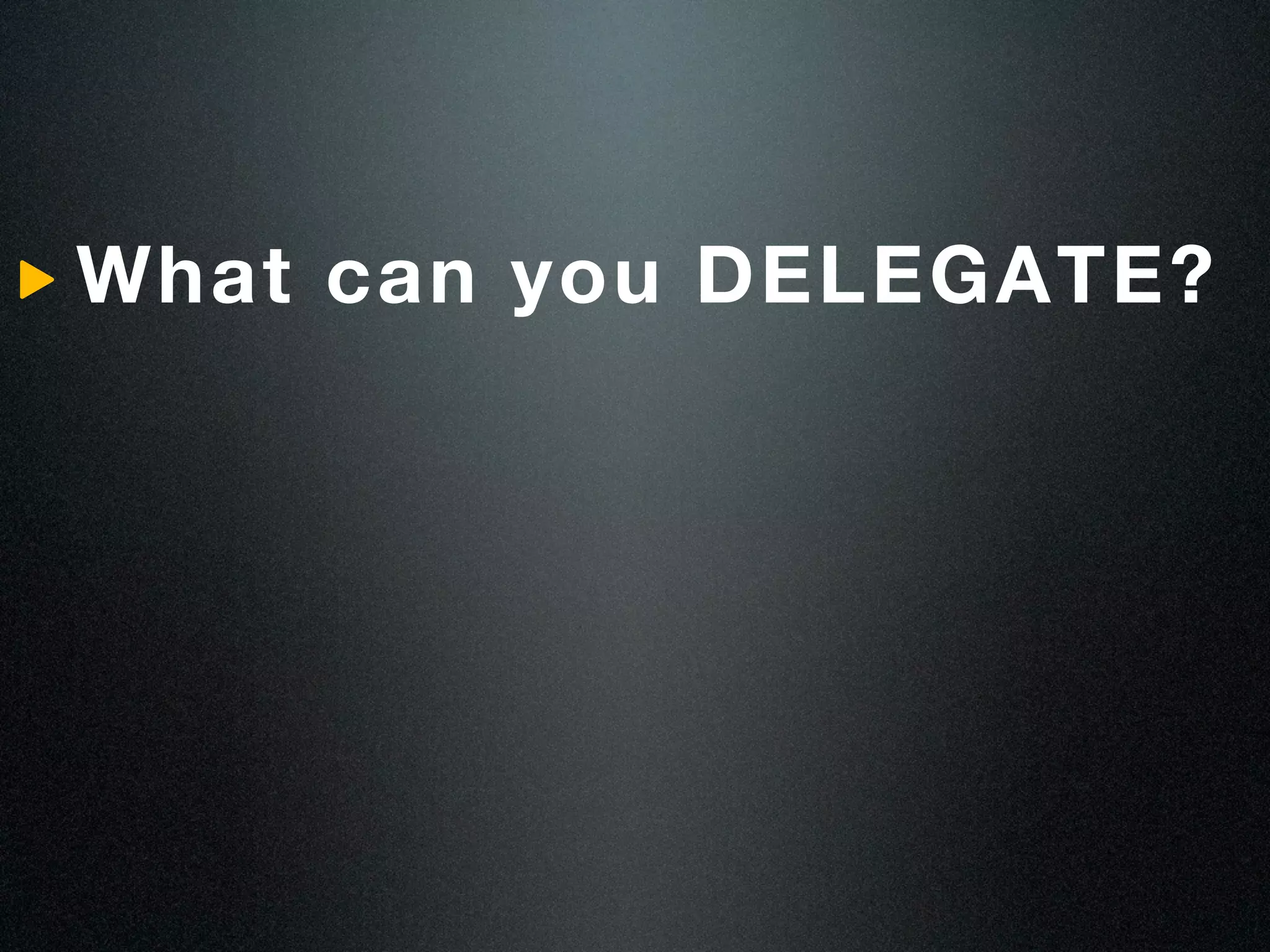 What can you DELEGATE?
 