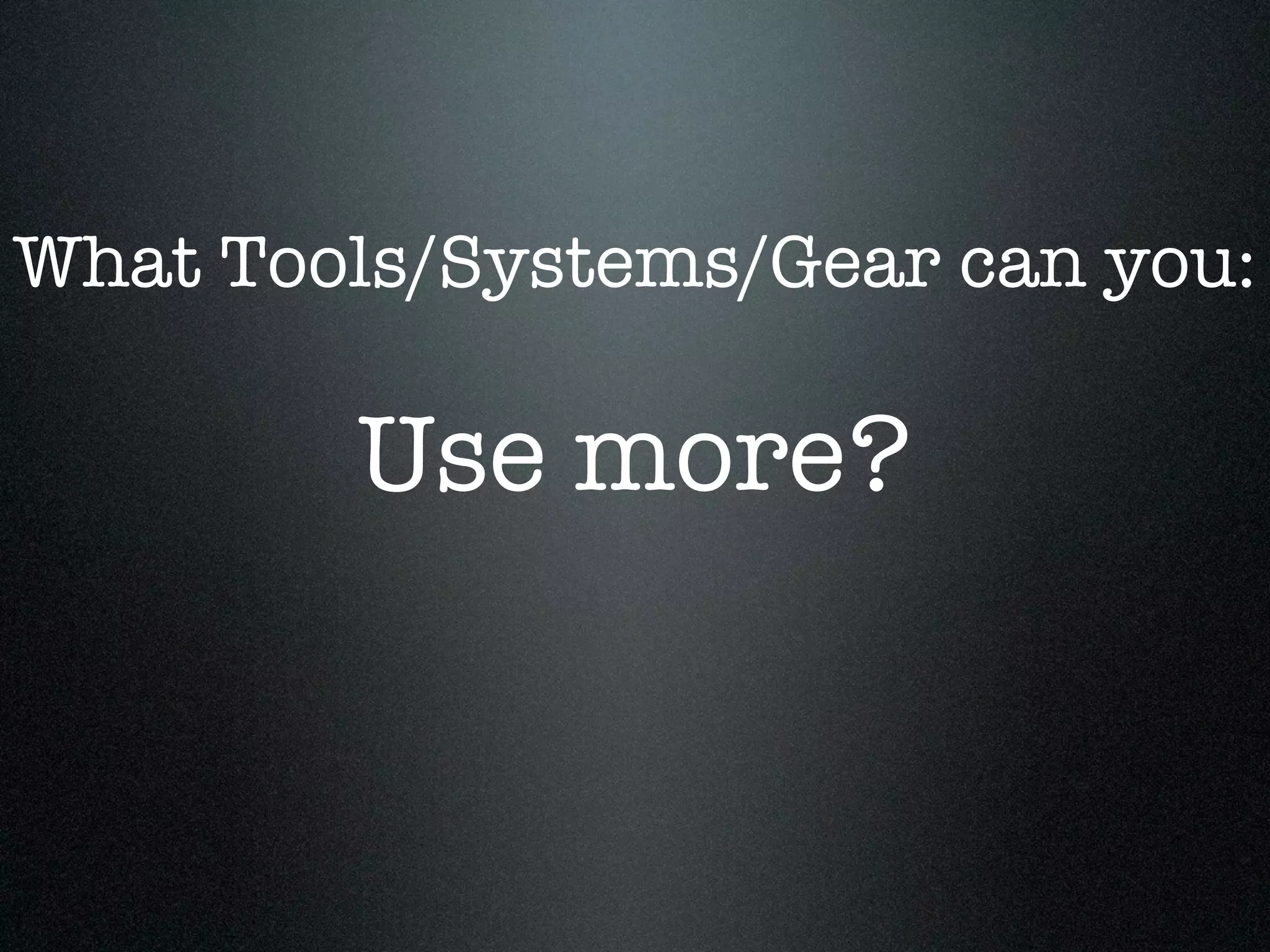 What Tools/Systems/Gear can you:

        Use more?
 