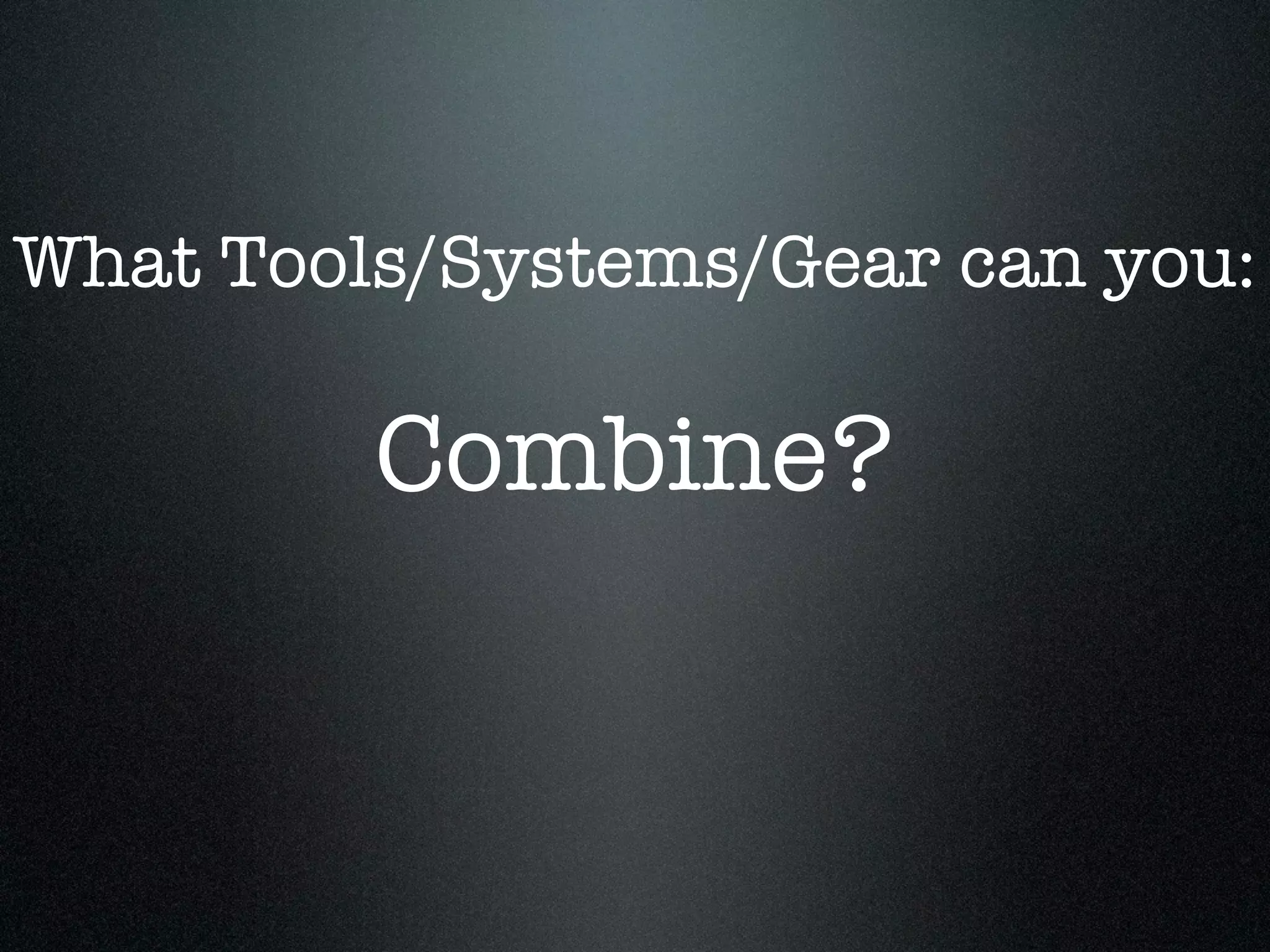 What Tools/Systems/Gear can you:

         Combine?
 