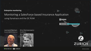 #Perform2018
Enterprise monitoring
Monitoring a SalesForce based Insurance Application
using Dynatrace and the DC RUM
Leonard Nielsen
Zurich North America
Kris Ziemianowicz
Dynatrace
#Perform2018®
 