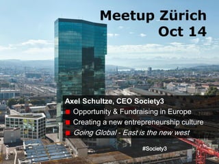 #Society3
Meetup Zürich
Oct 14
Axel Schultze, CEO Society3
Opportunity & Fundraising in Europe
Creating a new entrepreneurship culture
Going Global - East is the new west
 