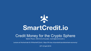Credit Money for the Crypto Sphere
Martin Ploom, CEO & Co-Founder,
Lecture at Hochschule für Wirtschaft Zürich, https://fh-hwz.ch/produkt/cas-blockchain-economy/
23rd of April 2019
 