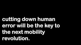 cutting down human
error will be the key to
the next mobility
revolution.
 