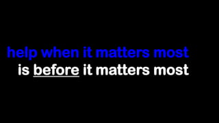 help when it matters most
 is before it matters most
 