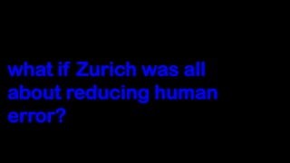 what if Zurich was all
about reducing human
error?
 