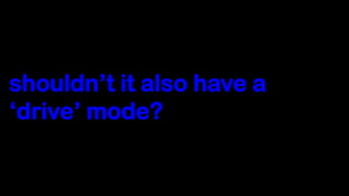 shouldn‟t it also have a
„drive‟ mode?
 