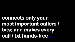 connects only your
most important callers /
txts; and makes every
call / txt hands-free…
 