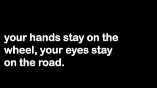 your hands stay on the
wheel, your eyes stay
on the road.
 