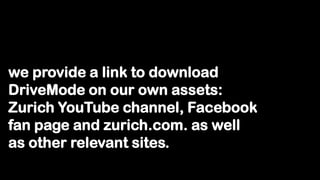 we provide a link to download
DriveMode on our own assets:
Zurich YouTube channel, Facebook
fan page and zurich.com. as well
as other relevant sites.
 