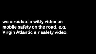 we circulate a witty video on
mobile safety on the road, e.g.
Virgin Atlantic air safety video.
 