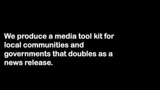 We produce a media tool kit for
local communities and
governments that doubles as a
news release.
 