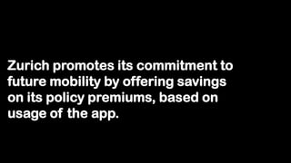 Zurich promotes its commitment to
future mobility by offering savings
on its policy premiums, based on
usage of the app.
 