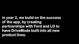 in year 2, we build on the success
of the app, by creating
partnerships with Ford and LG to
have DriveMode built into all new
product lines.
 