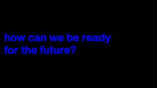 how can we be ready
for the future?
 