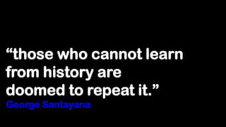 “those who cannot learn
from history are
doomed to repeat it.”
George Santayana
 