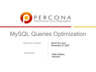 MySQL Queries Optimization
    Date and Location:   Zurich Fun tour
                         November 21 2007


    Presenting:
                         Peter Zaitsev,
                         Percona