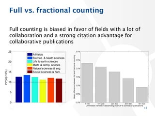 Full vs. fractional counting
Full counting is biased in favor of fields with a lot of
collaboration and a strong citation advantage for
collaborative publications
13
 