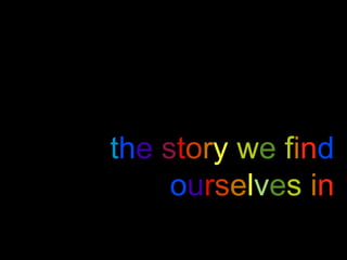 the story we find 
ourselves in 
 