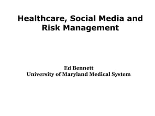 Healthcare, Social Media and
Risk Management
Ed Bennett
University of Maryland Medical System
 