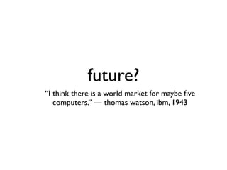 future?
“I think there is a world market for maybe ﬁve
   computers.” — thomas watson, ibm, 1943
 